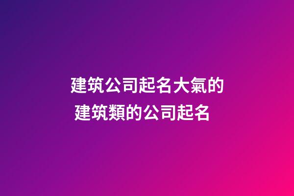 建筑公司起名大氣的 建筑類的公司起名-第1張-公司起名-玄機(jī)派